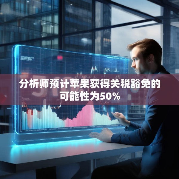 分析师预计苹果获得关税豁免的可能性为50%