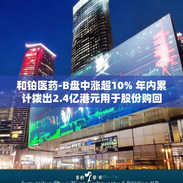 和铂医药-B盘中涨超10% 年内累计拨出2.4亿港元用于股份购回