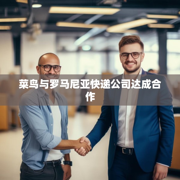 菜鸟与罗马尼亚快递公司达成合作
