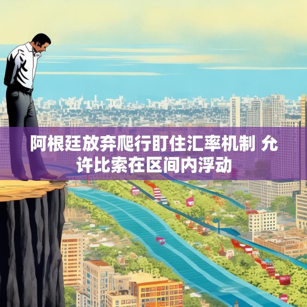 阿根廷放弃爬行盯住汇率机制 允许比索在区间内浮动