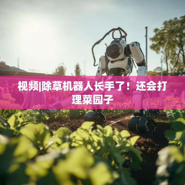 视频|除草机器人长手了！还会打理菜园子