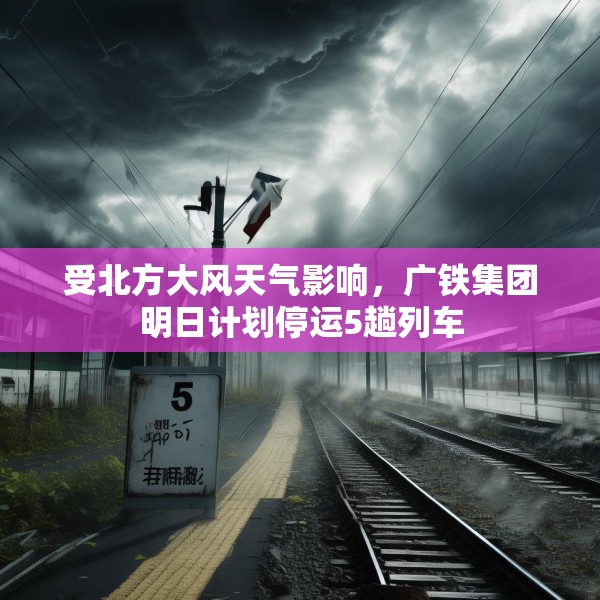 受北方大风天气影响，广铁集团明日计划停运5趟列车