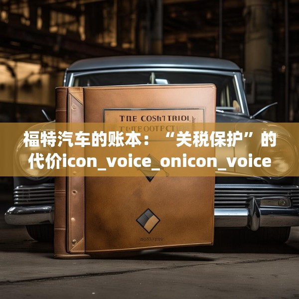 福特汽车的账本：“关税保护”的代价icon_voice_onicon_voice