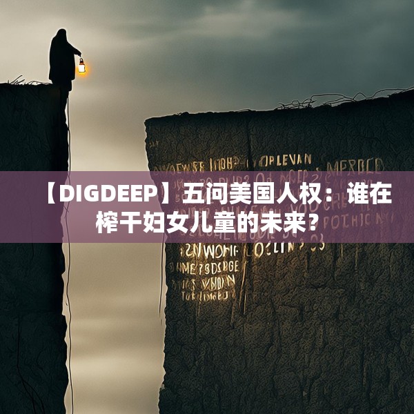 【DIGDEEP】五问美国人权：谁在榨干妇女儿童的未来？