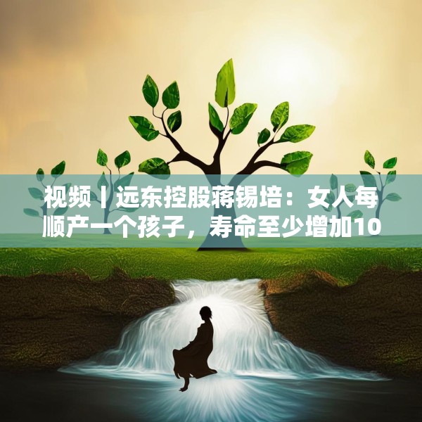 视频丨远东控股蒋锡培：女人每顺产一个孩子，寿命至少增加10年