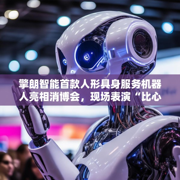 擎朗智能首款人形具身服务机器人亮相消博会，现场表演“比心”