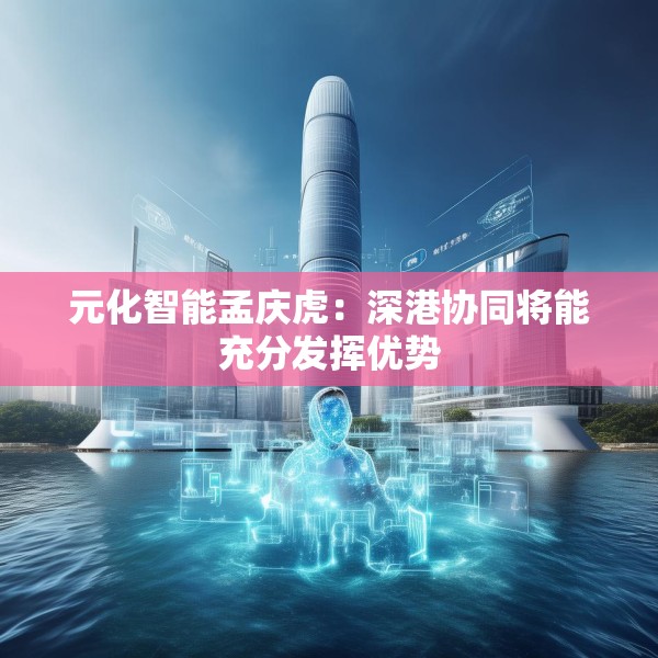 元化智能孟庆虎：深港协同将能充分发挥优势