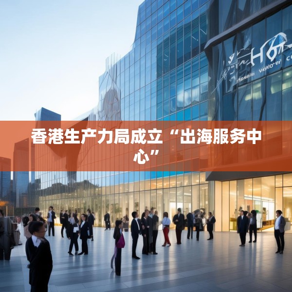香港生产力局成立“出海服务中心”