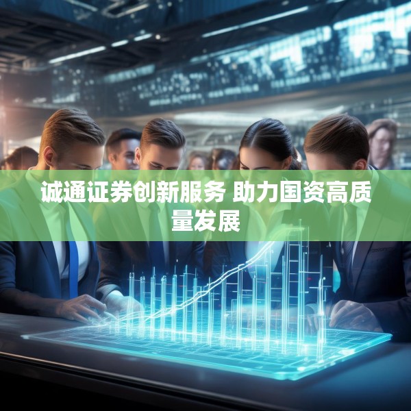 诚通证券创新服务 助力国资高质量发展