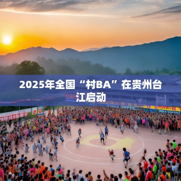 2025年全国“村BA”在贵州台江启动