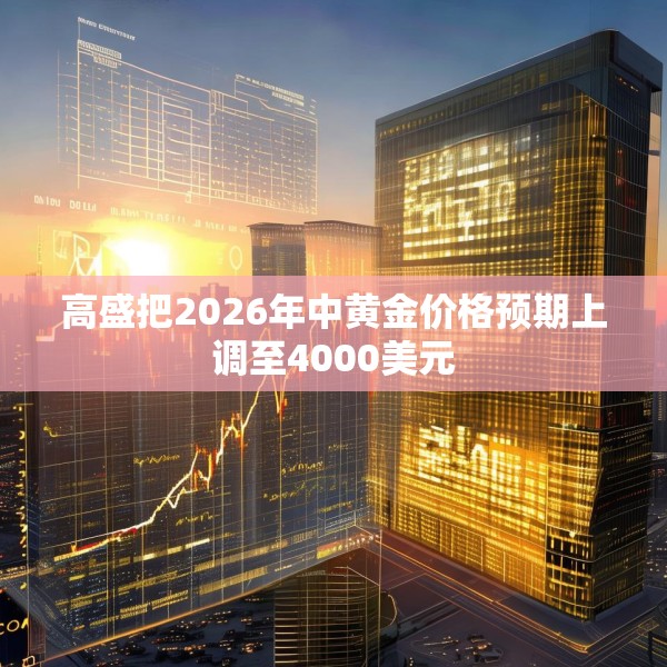 高盛把2026年中黄金价格预期上调至4000美元