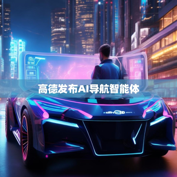 高德发布AI导航智能体