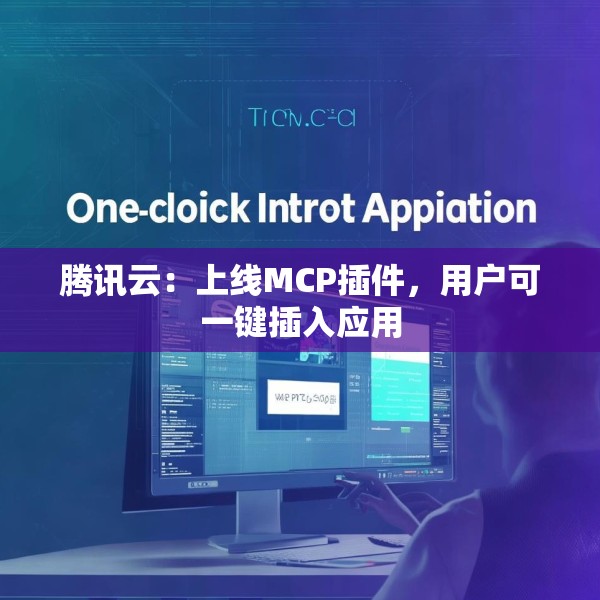 腾讯云：上线MCP插件，用户可一键插入应用