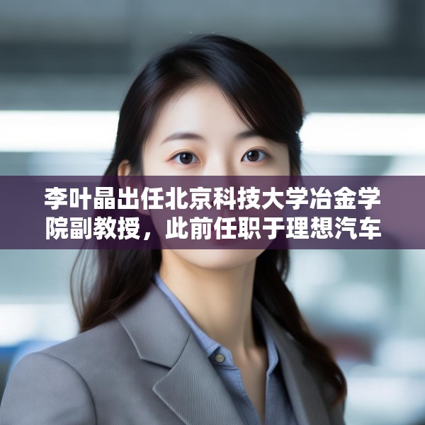 李叶晶出任北京科技大学冶金学院副教授，此前任职于理想汽车