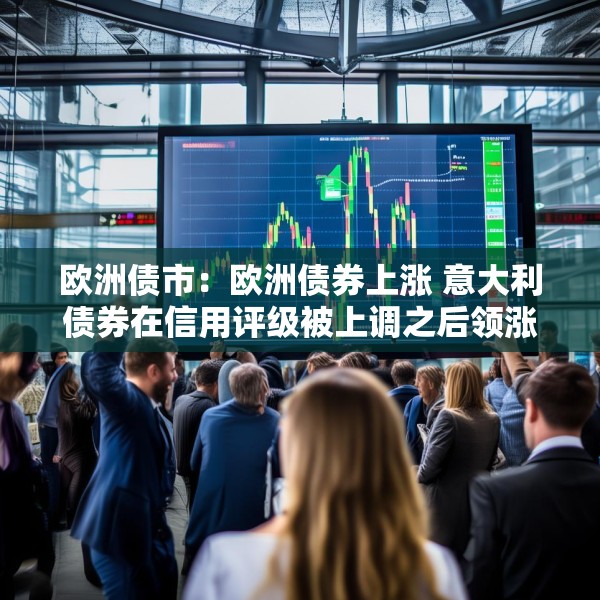 欧洲债市：欧洲债券上涨 意大利债券在信用评级被上调之后领涨