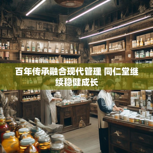 百年传承融合现代管理 同仁堂继续稳健成长