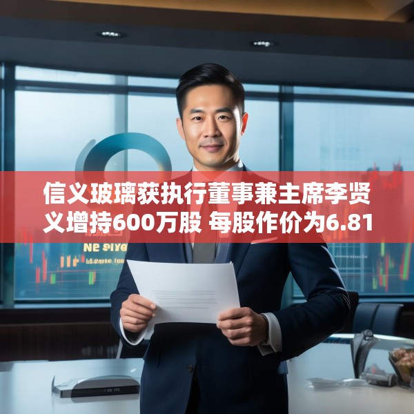 信义玻璃获执行董事兼主席李贤义增持600万股 每股作价为6.8148港元