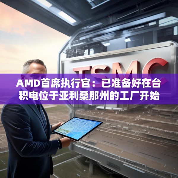 AMD首席执行官：已准备好在台积电位于亚利桑那州的工厂开始芯片生产