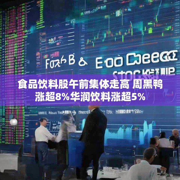 食品饮料股午前集体走高 周黑鸭涨超8%华润饮料涨超5%