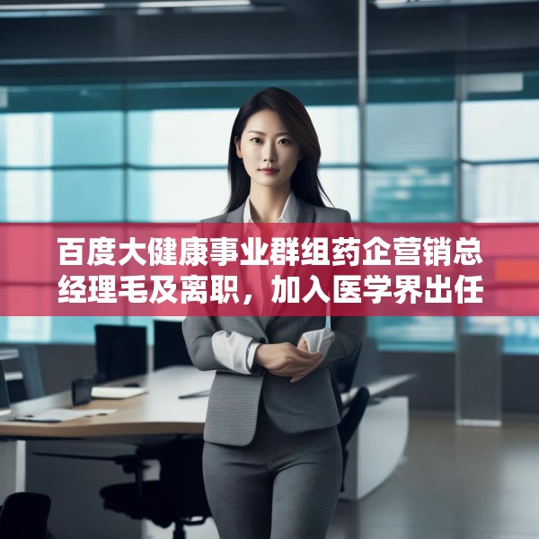 百度大健康事业群组药企营销总经理毛及离职，加入医学界出任首席商务官