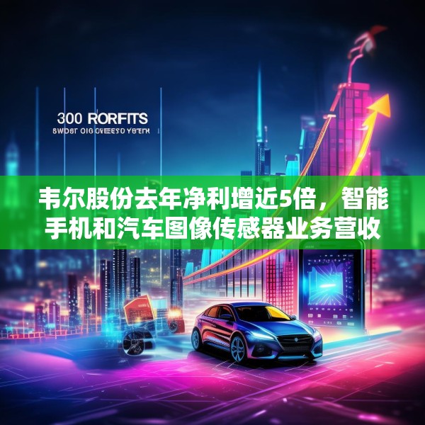 韦尔股份去年净利增近5倍，智能手机和汽车图像传感器业务营收大增