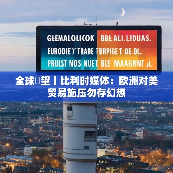 全球瞭望丨比利时媒体：欧洲对美贸易施压勿存幻想