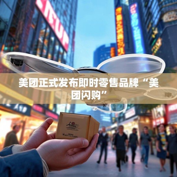 美团正式发布即时零售品牌“美团闪购”