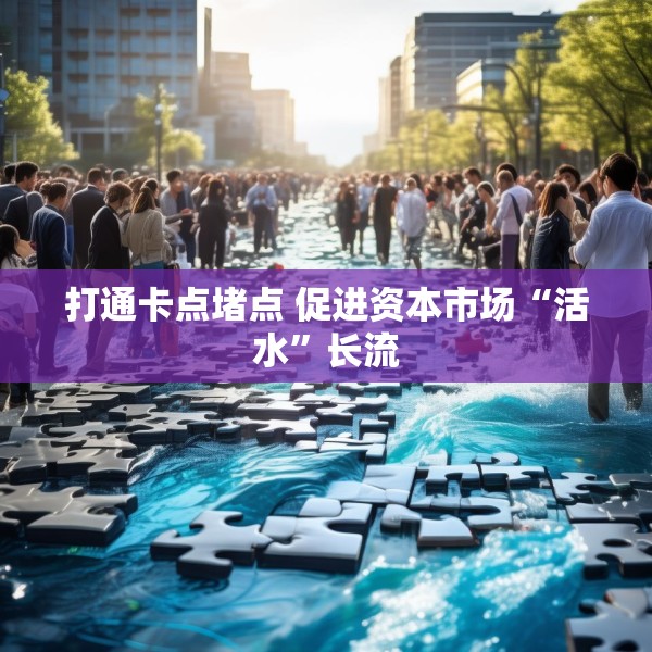 打通卡点堵点 促进资本市场“活水”长流