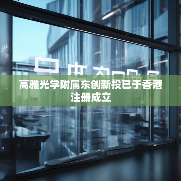 高雅光学附属东创新投已于香港注册成立