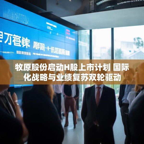 牧原股份启动H股上市计划 国际化战略与业绩复苏双轮驱动
