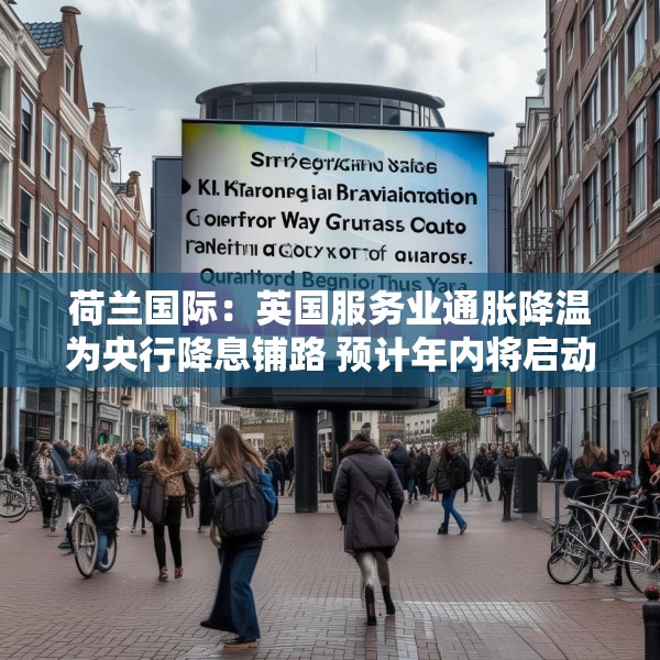 荷兰国际：英国服务业通胀降温为央行降息铺路 预计年内将启动季度性降息