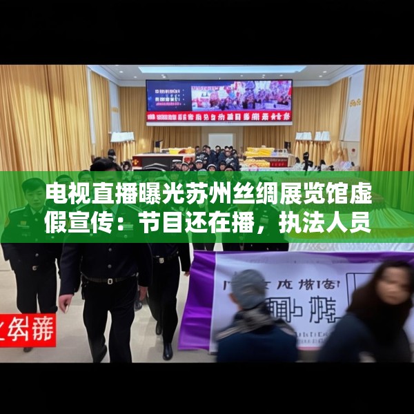 电视直播曝光苏州丝绸展览馆虚假宣传：节目还在播，执法人员已到场查处