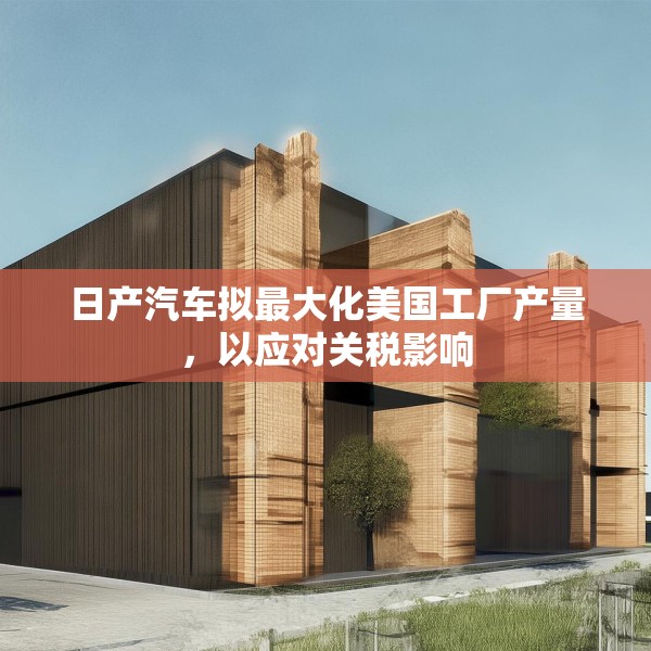 日产汽车拟最大化美国工厂产量，以应对关税影响