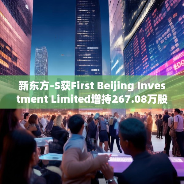 新东方-S获First Beijing Investment Limited增持267.08万股