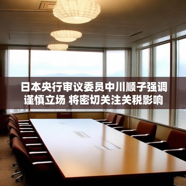 日本央行审议委员中川顺子强调谨慎立场 将密切关注关税影响