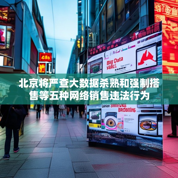 北京将严查大数据杀熟和强制搭售等五种网络销售违法行为