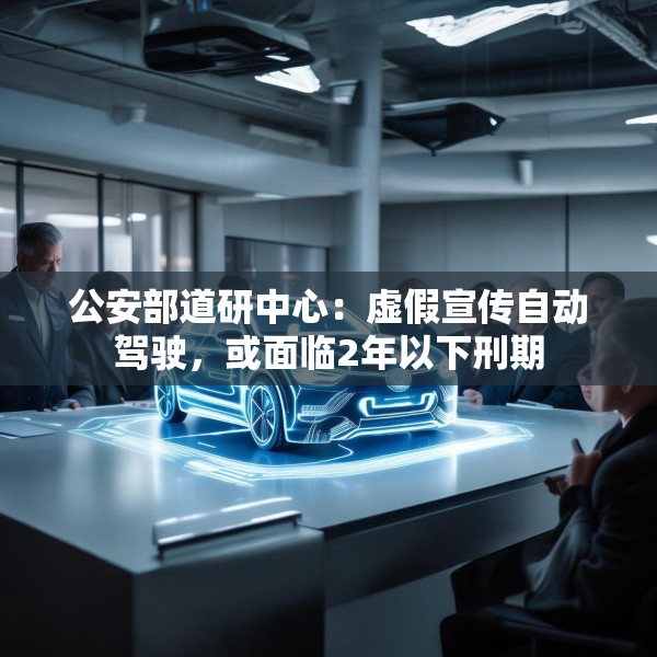 公安部道研中心：虚假宣传自动驾驶，或面临2年以下刑期