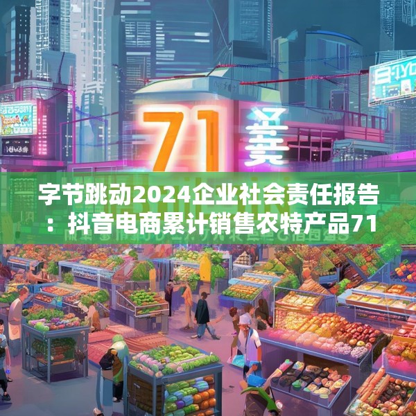 字节跳动2024企业社会责任报告：抖音电商累计销售农特产品71亿单