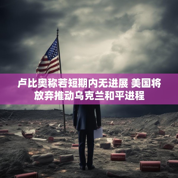 卢比奥称若短期内无进展 美国将放弃推动乌克兰和平进程