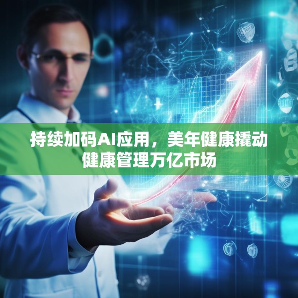 持续加码AI应用，美年健康撬动健康管理万亿市场