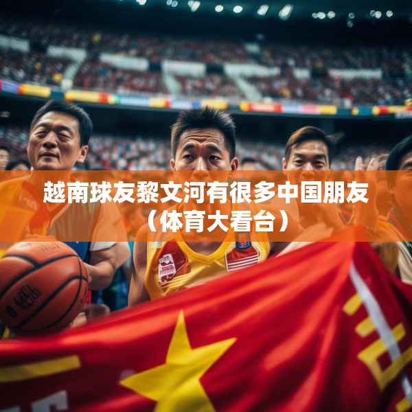 越南球友黎文河有很多中国朋友（体育大看台）