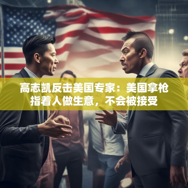 高志凯反击美国专家：美国拿枪指着人做生意，不会被接受