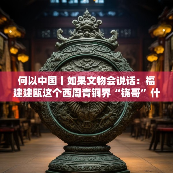 何以中国丨如果文物会说话：福建建瓯这个西周青铜界“铙哥”什么来头？