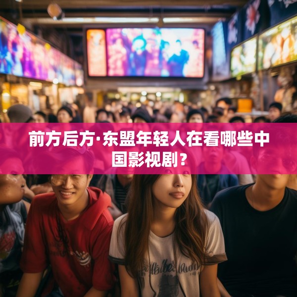前方后方·东盟年轻人在看哪些中国影视剧？