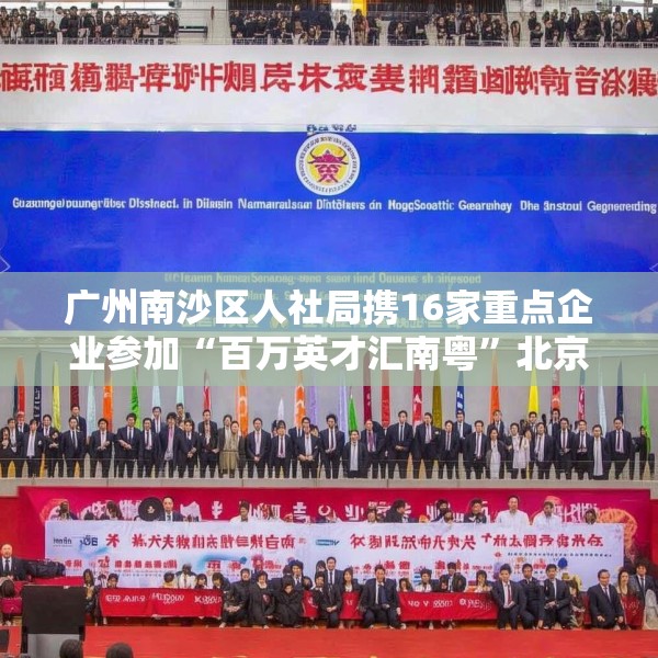 广州南沙区人社局携16家重点企业参加“百万英才汇南粤”北京站