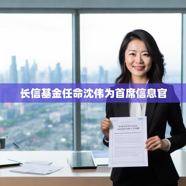 长信基金任命沈伟为首席信息官