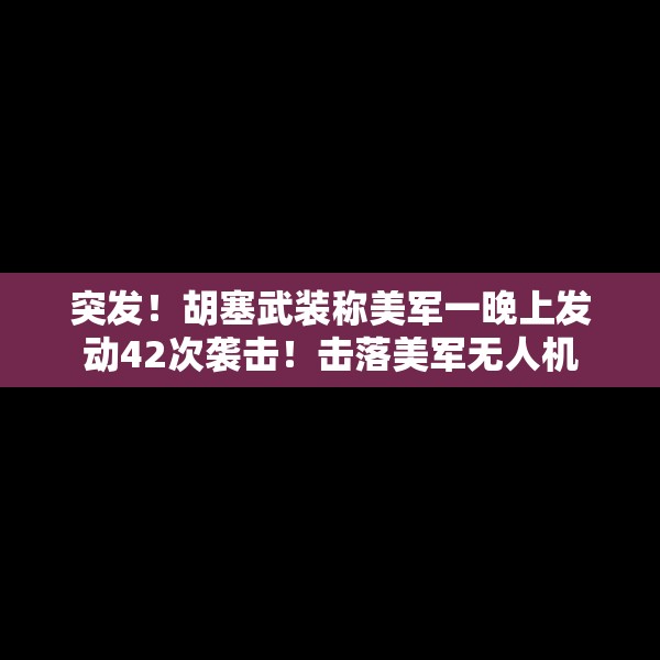 突发！胡塞武装称美军一晚上发动42次袭击！击落美军无人机