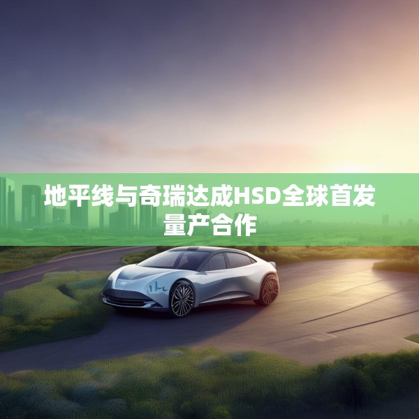 地平线与奇瑞达成HSD全球首发量产合作