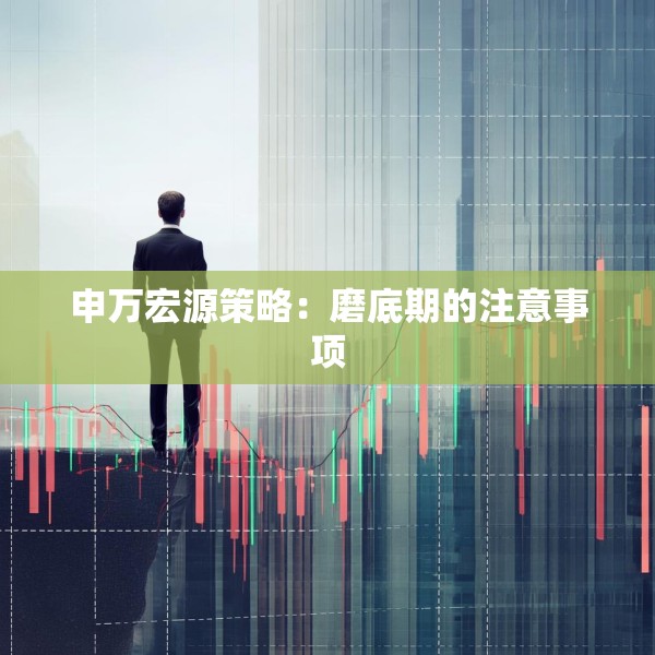 申万宏源策略：磨底期的注意事项