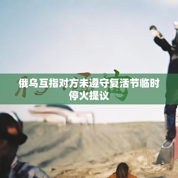俄乌互指对方未遵守复活节临时停火提议